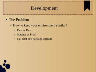 Development
● The Problem
– How to keep your environment similar?
● Dev vs Dev
● Staging vs Prod
● e.g. chef dev package upgrade
 