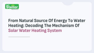 From Natural Source Of Energy To Water
Heating: Decoding The Mechanism Of
Solar Water Heating System
 