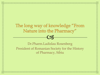 Dr.Pharm.Ladislau Rosenberg
President of Romanian Society for the History
of Pharmacy, Sibiu
 