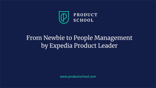 From Newbie to People Management
by Expedia Product Leader
www.productschool.com
 