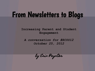 From Newsletters to Blogs
   Increasing Parent and Student
             Engagement

    A conversation for #ECOO12
         October 25, 2012


          by Erin Paynter
 