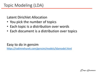 Topic Modeling (LDA)
Latent Dirichlet Allocation
• You pick the number of topics
• Each topic is a distribution over words
• Each document is a distribution over topics
Easy to do in gensim
https://radimrehurek.com/gensim/models/ldamodel.html
 