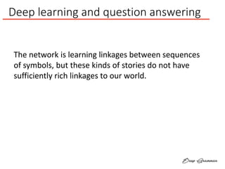 Deep learning and question answering
The network is learning linkages between sequences
of symbols, but these kinds of stories do not have
sufficiently rich linkages to our world.
 