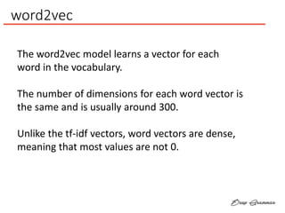 word2vec
The word2vec model learns a vector for each
word in the vocabulary.
The number of dimensions for each word vector...