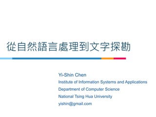 從自然語言處理到文字探勘
Yi-Shin Chen
Institute of Information Systems and Applications
Department of Computer Science
National Tsing Hua University
yishin@gmail.com
 