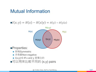 Mutual Information
 𝐼 𝑥; 𝑦 = 𝐻 𝑥 − 𝐻 𝑥 𝑦 = 𝐻 𝑦 − 𝐻 𝑦 𝑥
Properties:
 對稱Symmetric
 非負數Non-negative
 I(x;y)=0 iff x and ...