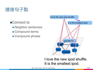 連接句子點
Connect to
 Neighbor sentences
 Compound terms
 Compound phrase
@ Yi-Shin Chen, NLP to Text Mining 146
I love th...