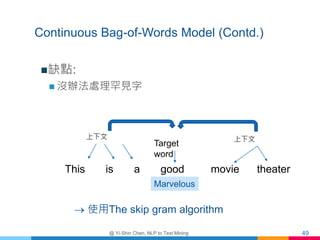 Continuous Bag-of-Words Model (Contd.)
缺點:
 沒辦法處理罕見字
@ Yi-Shin Chen, NLP to Text Mining 49
 使用The skip gram algorithm
T...