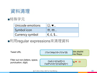 資料清理
特殊字元
利用regular expressions來清理資料
@ Yi-Shin Chen, NLP to Text Mining 85
Unicode emotions ☺, ♥…
Symbol icon ☏, ✉…
Curr...
