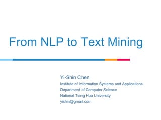 From NLP to Text Mining
Yi-Shin Chen
Institute of Information Systems and Applications
Department of Computer Science
National Tsing Hua University
yishin@gmail.com
 