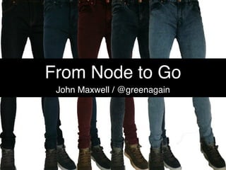 From Node to Go 
John Maxwell / @jmaxyz 
 