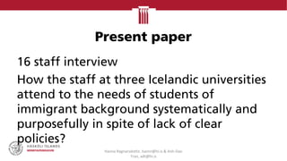 Present paper
16 staff interview
How the staff at three Icelandic universities
attend to the needs of students of
immigrant background systematically and
purposefully in spite of lack of clear
policies?
Hanna Ragnarsdottir, hannr@hi.is & Anh-Dao
Tran, adt@hi.is
 