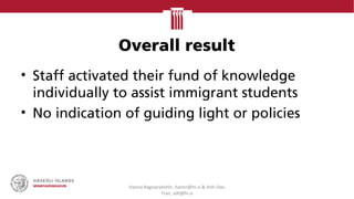 Overall result
• Staff activated their fund of knowledge
individually to assist immigrant students
• No indication of guiding light or policies
Hanna Ragnarsdottir, hannr@hi.is & Anh-Dao
Tran, adt@hi.is
 
