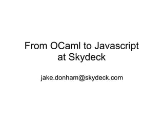 From OCaml to Javascript
      at Skydeck
   jake.donham@skydeck.com
 