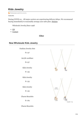 1/36
Subscribe
Kids Jewelry
fromocean.com/kids-jewelry
During COVID-19，All major carriers are experiencing delivery delays. We recommend
buying immediately to reasonably arrange your sales plan. Dismiss
Wholesale Jewelry,Since 1998
EN
Contact
Filter
New Wholesale Kids Jewelry
Fashion Jewelry Sets
$ 2.47
Acrylic necklace
$ 2.37
Kids Jewelry
$ 1.33
Kids Jewelry
$ 1.33
Kids Jewelry
$ 1.33
Charm Bracelets
$ 1.69
Charm Bracelets
 