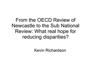 From the OECD Review of Newcastle to the Sub National Review: What real hope for reducing disparities? Kevin Richardson 
