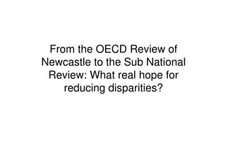 From the OECD Review of
Newcastle to the Sub National
 Review: What real hope for
    reducing disparities?
 