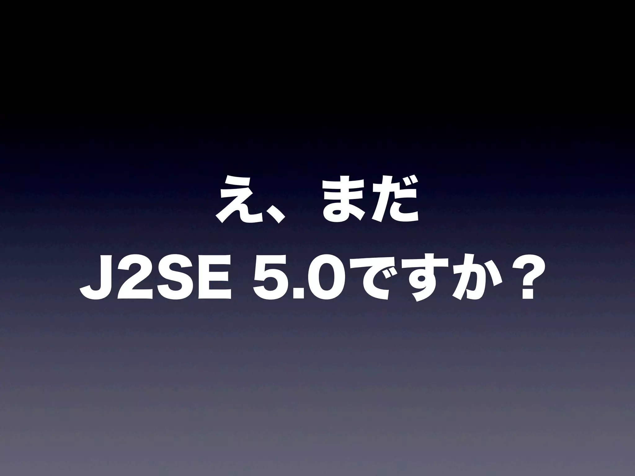 え、まだ
J2SE 5.0ですか？
 