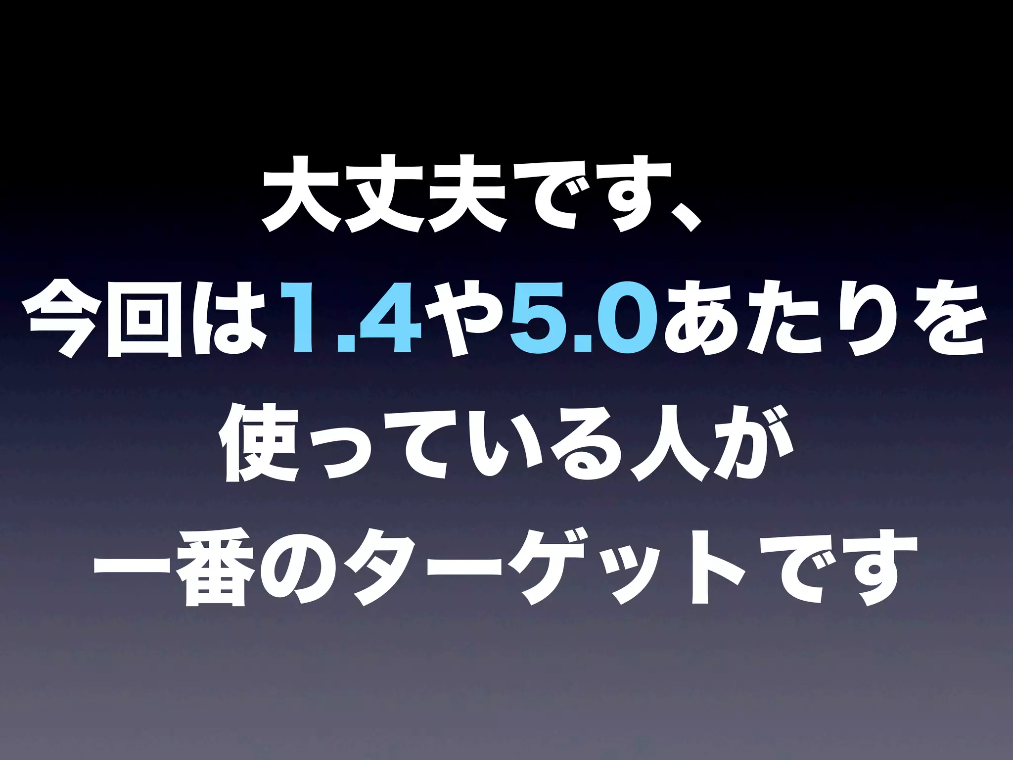 大丈夫です、
今回は1.4や5.0あたりを
使っている人が
一番のターゲットです
 