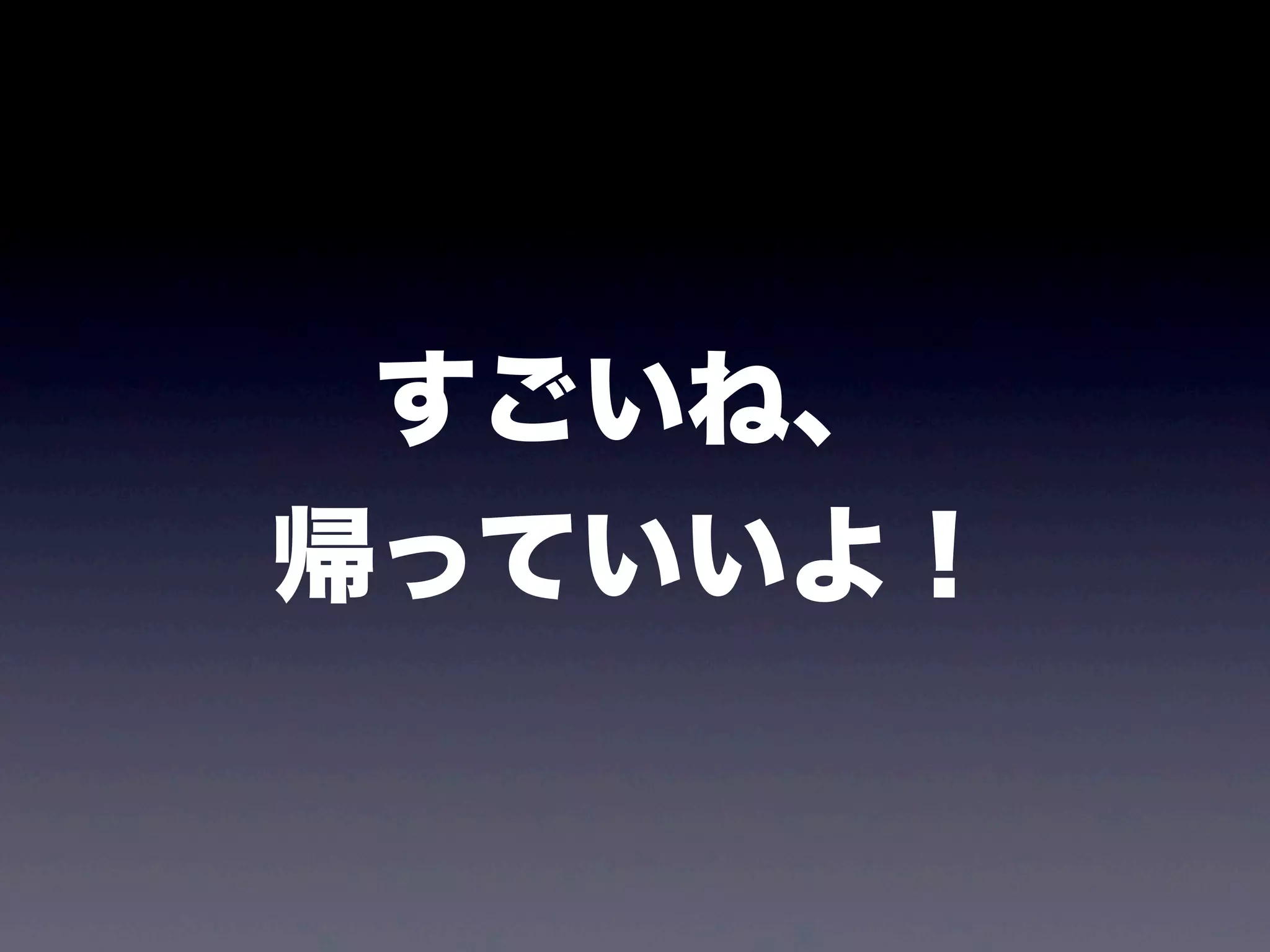 すごいね、
帰っていいよ！
 