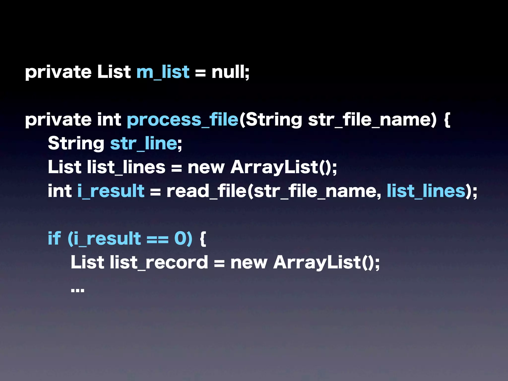 private List m_list = null;
private int process_ﬁle(String str_ﬁle_name) {
String str_line;
List list_lines = new ArrayList();
int i_result = read_ﬁle(str_ﬁle_name, list_lines);
if (i_result == 0) {
List list_record = new ArrayList();
...
 