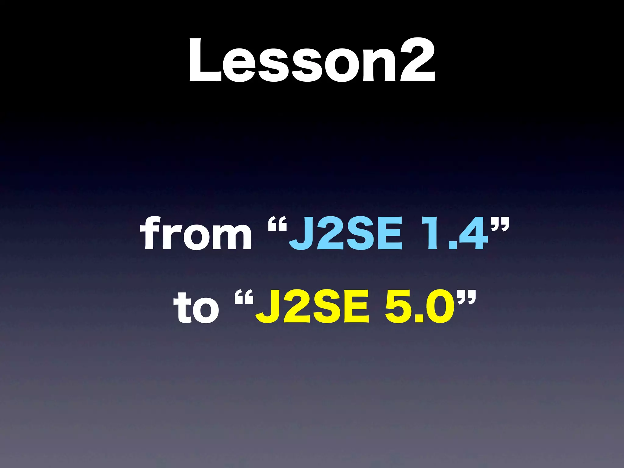 Lesson2
from J2SE 1.4
to J2SE 5.0
 