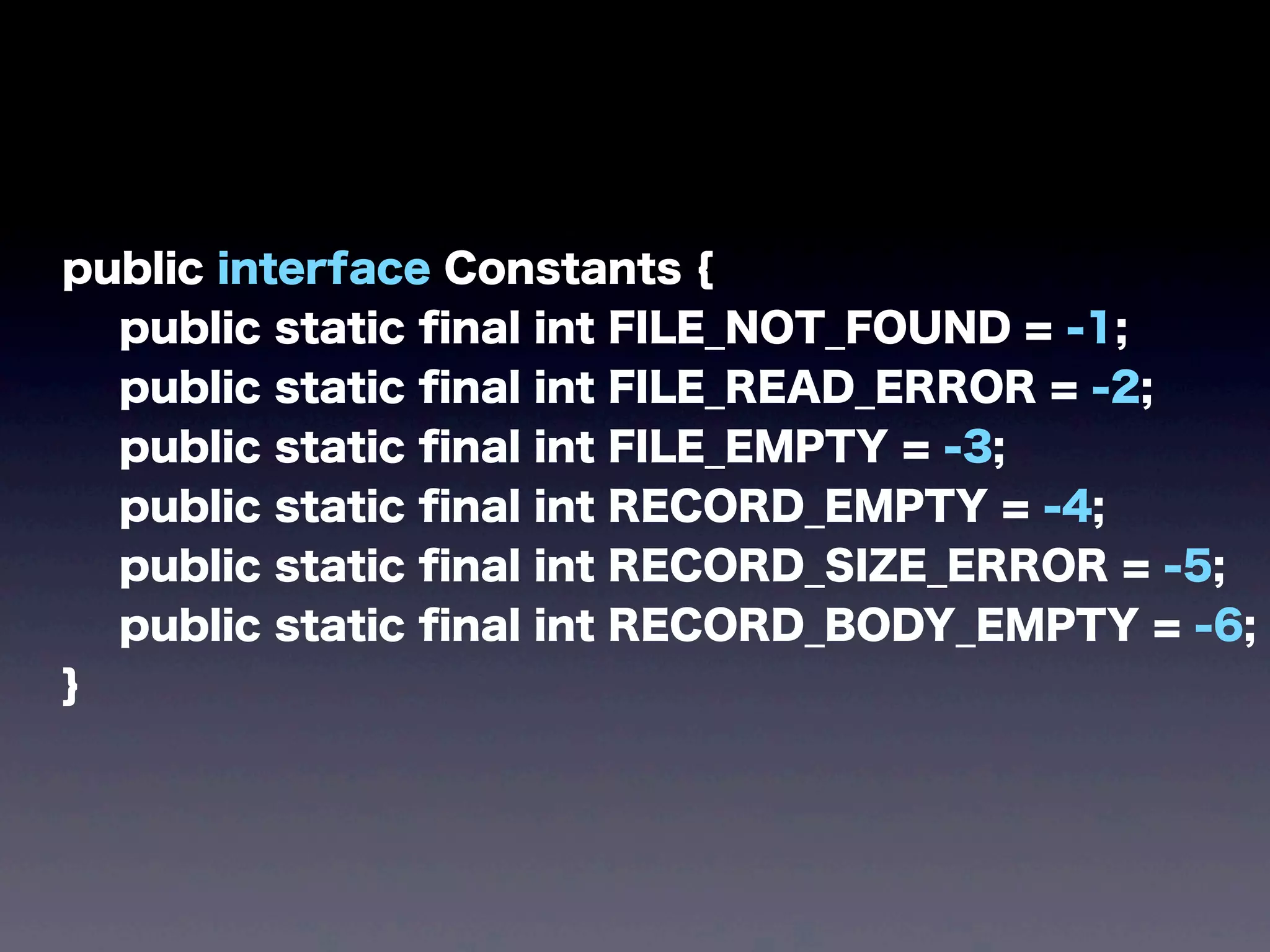 public interface Constants {
public static ﬁnal int FILE_NOT_FOUND = -1;
public static ﬁnal int FILE_READ_ERROR = -2;
public static ﬁnal int FILE_EMPTY = -3;
public static ﬁnal int RECORD_EMPTY = -4;
public static ﬁnal int RECORD_SIZE_ERROR = -5;
public static ﬁnal int RECORD_BODY_EMPTY = -6;
}
 