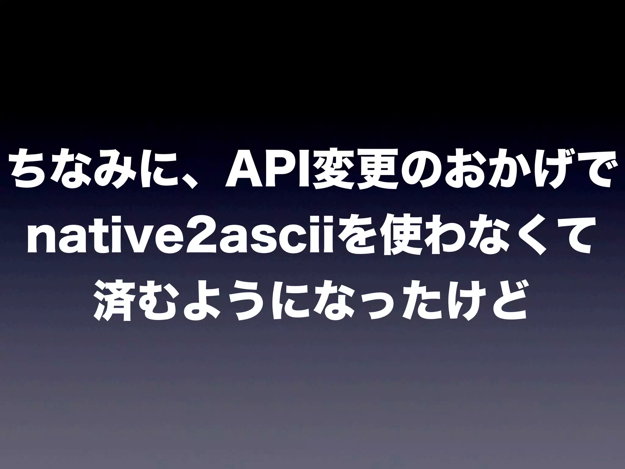 ちなみに、API変更のおかげで
native2asciiを使わなくて
済むようになったけど
 