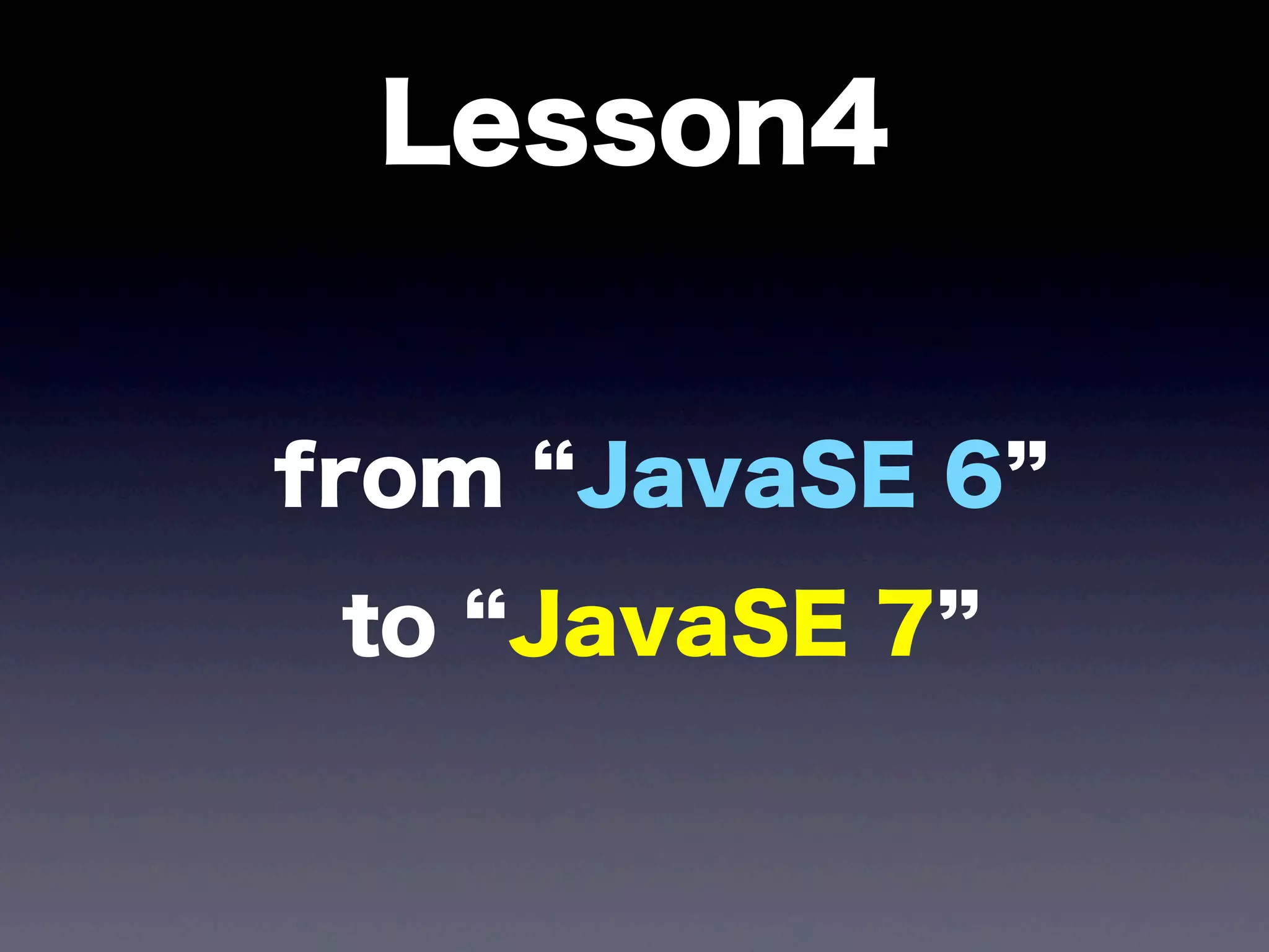 Lesson4
from JavaSE 6
to JavaSE 7
 