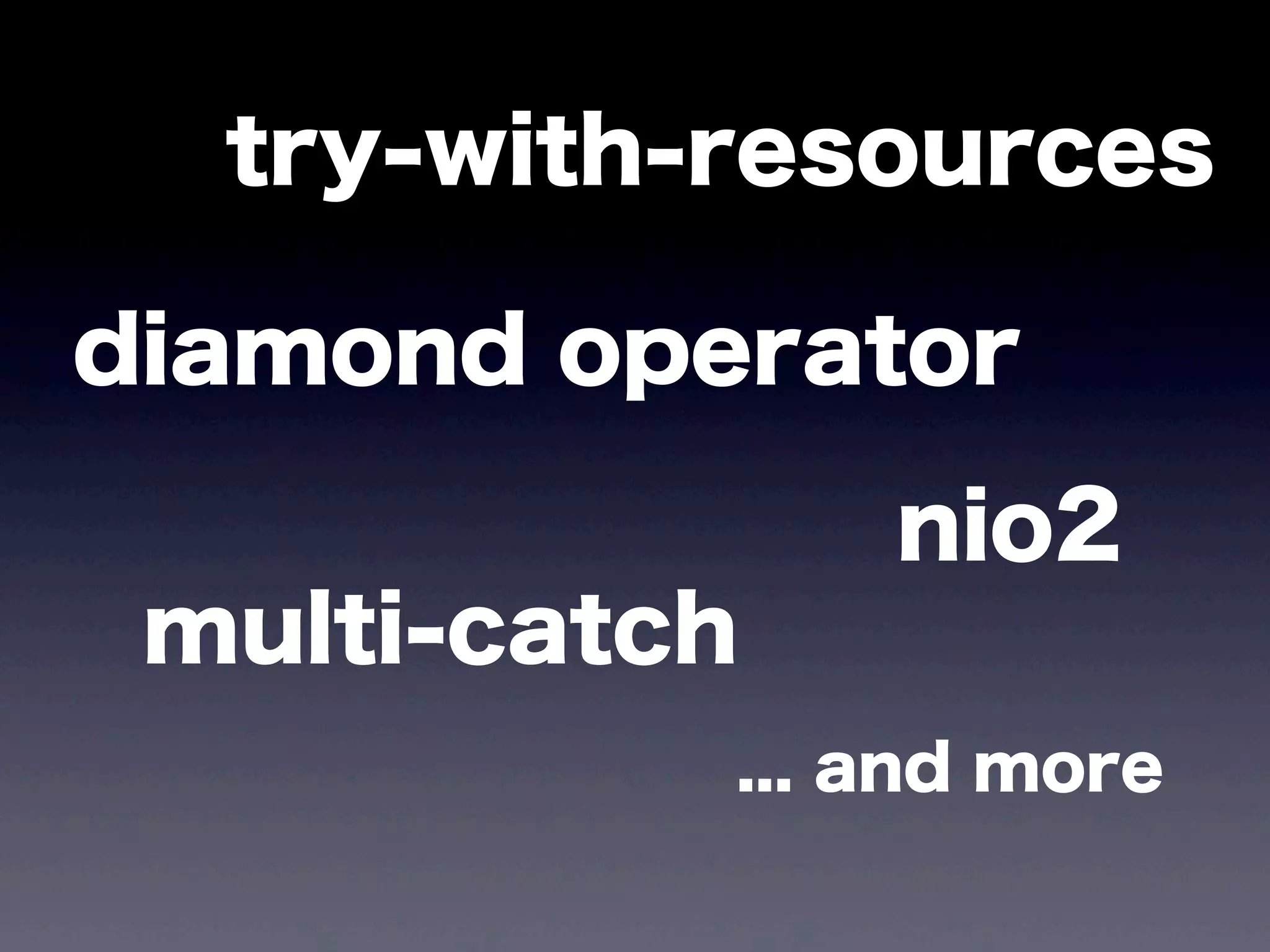 try-with-resources
diamond operator
nio2
multi-catch
... and more
 