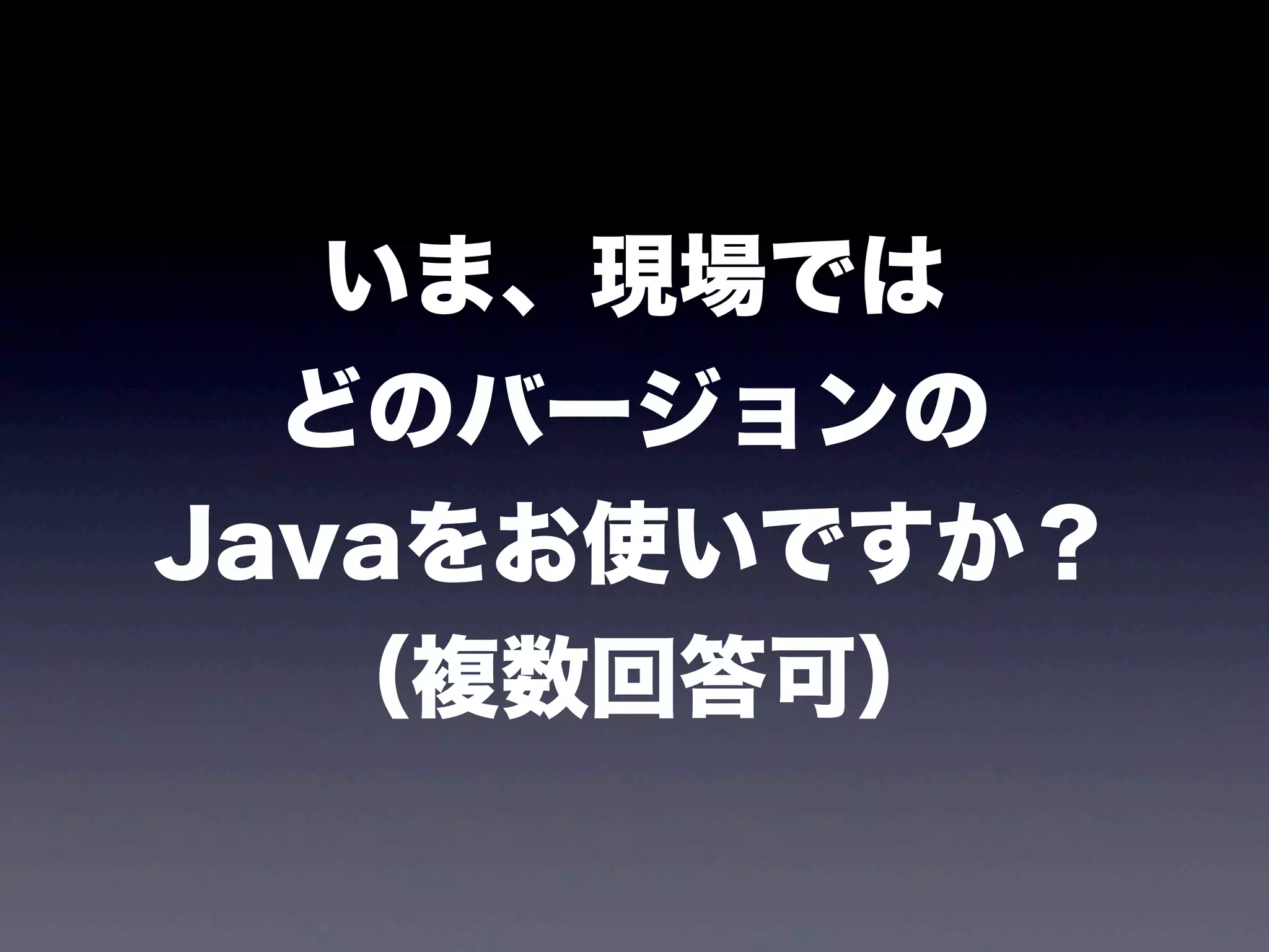 いま、現場では
どのバージョンの
Javaをお使いですか？
（複数回答可）
 