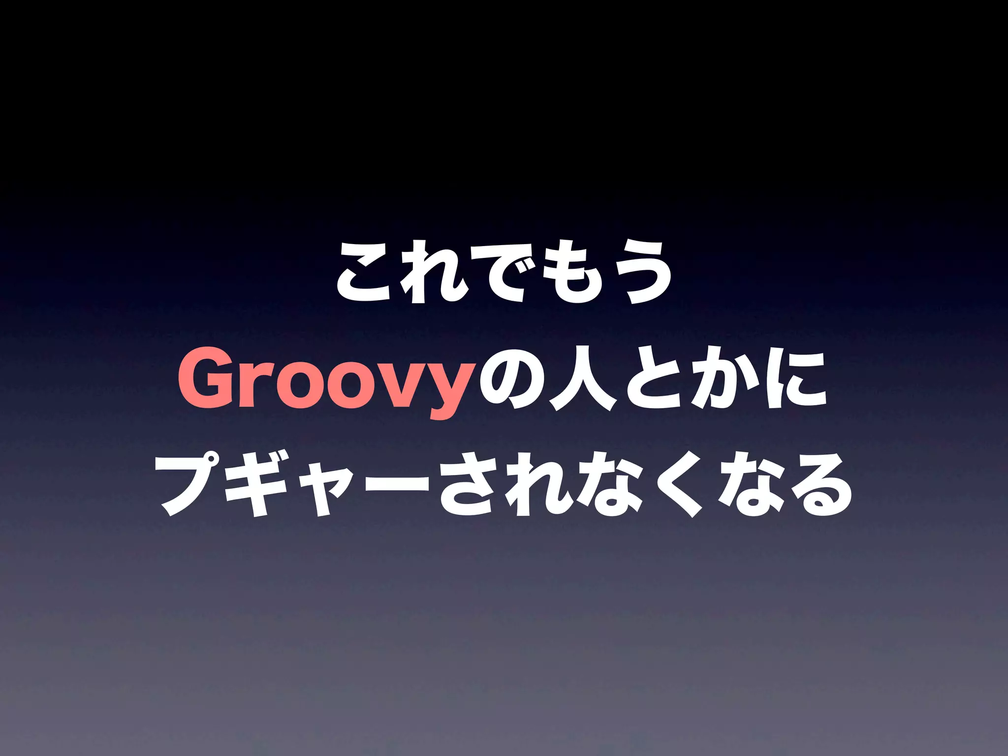 これでもう
Groovyの人とかに
プギャーされなくなる
 