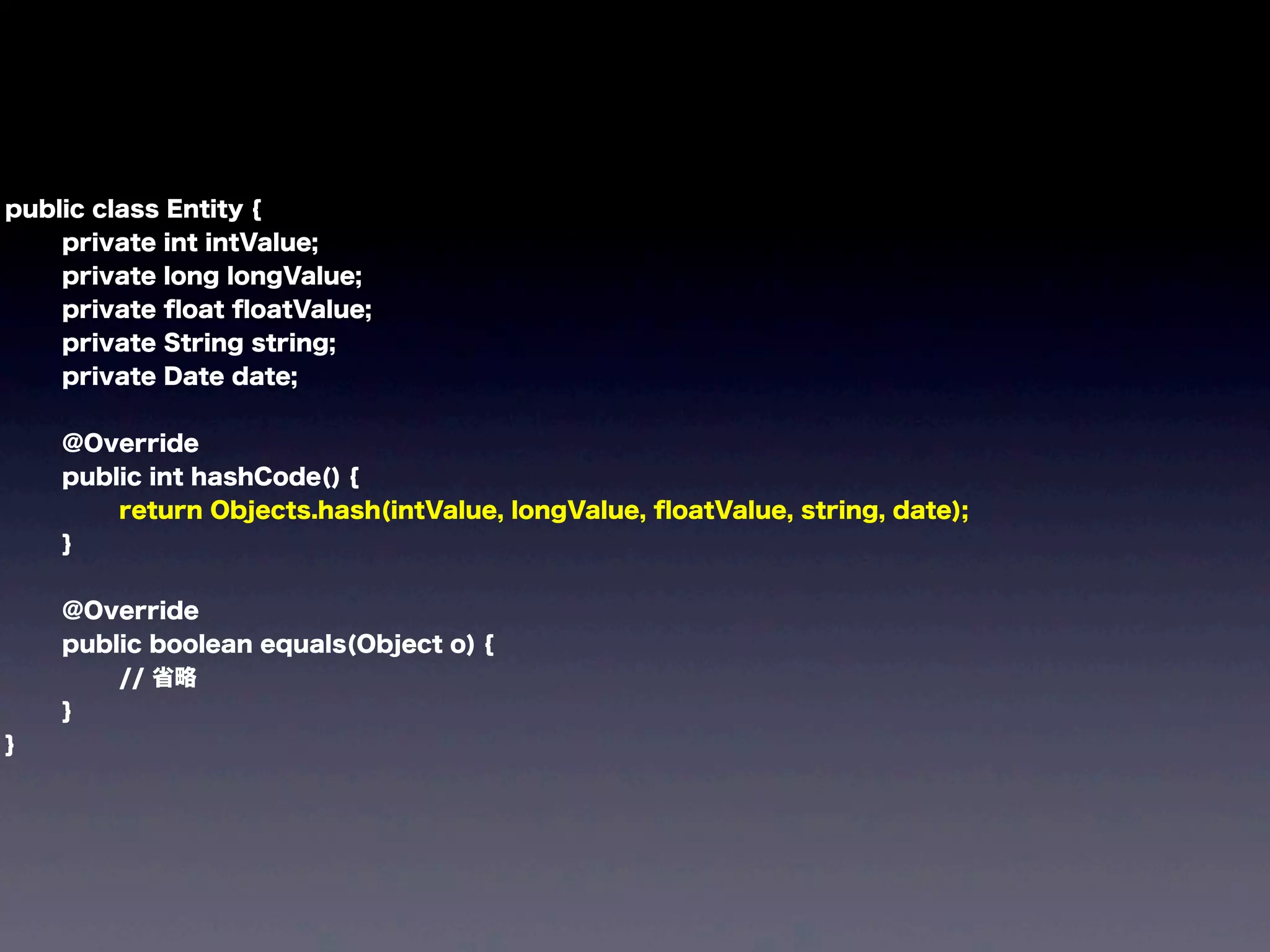 public class Entity {
private int intValue;
private long longValue;
private ﬂoat ﬂoatValue;
private String string;
private Date date;
@Override
public int hashCode() {
return Objects.hash(intValue, longValue, ﬂoatValue, string, date);
}
@Override
public boolean equals(Object o) {
// 省略
}
}
 