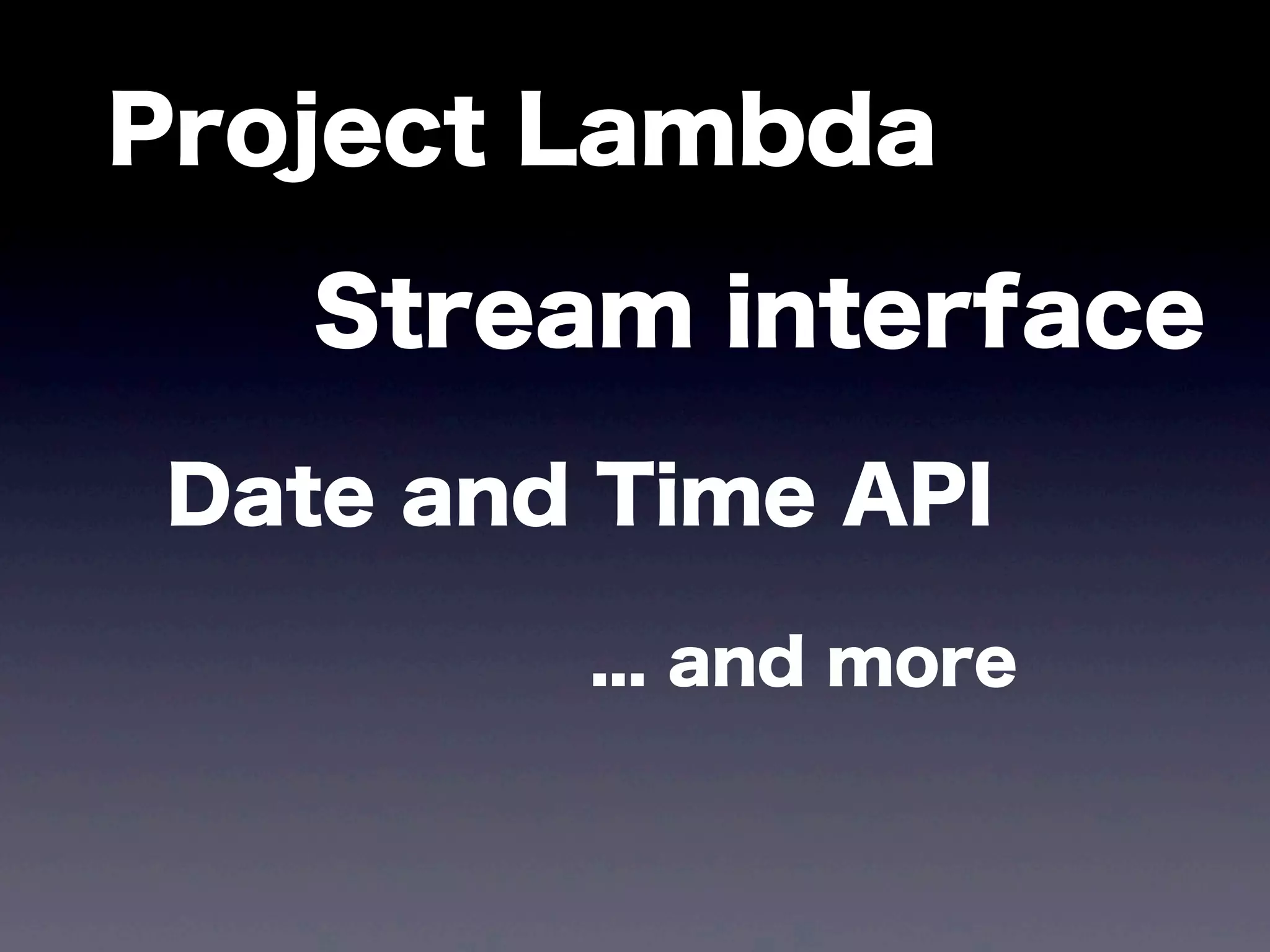 Project Lambda
Stream interface
Date and Time API
... and more
 