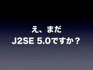 え、まだ
J2SE 5.0ですか？
 