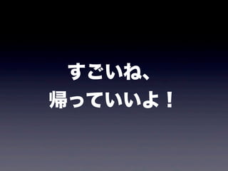 すごいね、
帰っていいよ！
 
