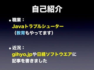 自己紹介
•職業：
Javaトラブルシューター
（教育もやってます）
•近況：
gihyo.jpや日経ソフトウエアに
記事を書きました
 