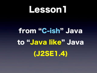 Lesson1
from C-ish Java
to Java like Java
(J2SE1.4)
 