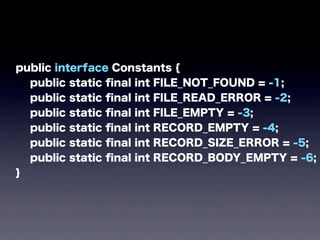 public interface Constants {
public static ﬁnal int FILE_NOT_FOUND = -1;
public static ﬁnal int FILE_READ_ERROR = -2;
public static ﬁnal int FILE_EMPTY = -3;
public static ﬁnal int RECORD_EMPTY = -4;
public static ﬁnal int RECORD_SIZE_ERROR = -5;
public static ﬁnal int RECORD_BODY_EMPTY = -6;
}
 