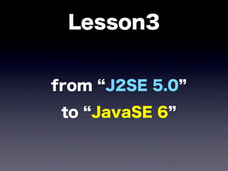 Lesson3
from J2SE 5.0
to JavaSE 6
 