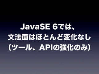 JavaSE 6では、
文法面はほとんど変化なし
（ツール、APIの強化のみ）
 