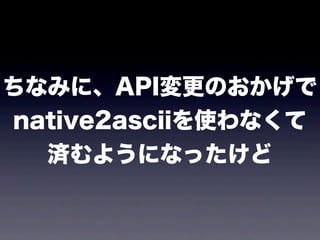 ちなみに、API変更のおかげで
native2asciiを使わなくて
済むようになったけど
 