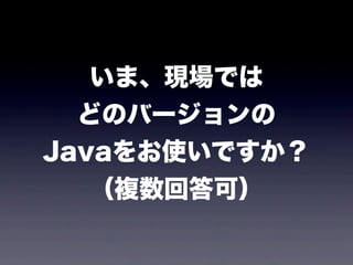 いま、現場では
どのバージョンの
Javaをお使いですか？
（複数回答可）
 