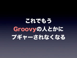 これでもう
Groovyの人とかに
プギャーされなくなる
 