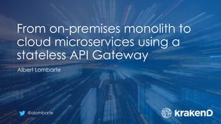 From on-premises monolith to
cloud microservices using a
stateless API Gateway
Albert Lombarte
@alombarte
 