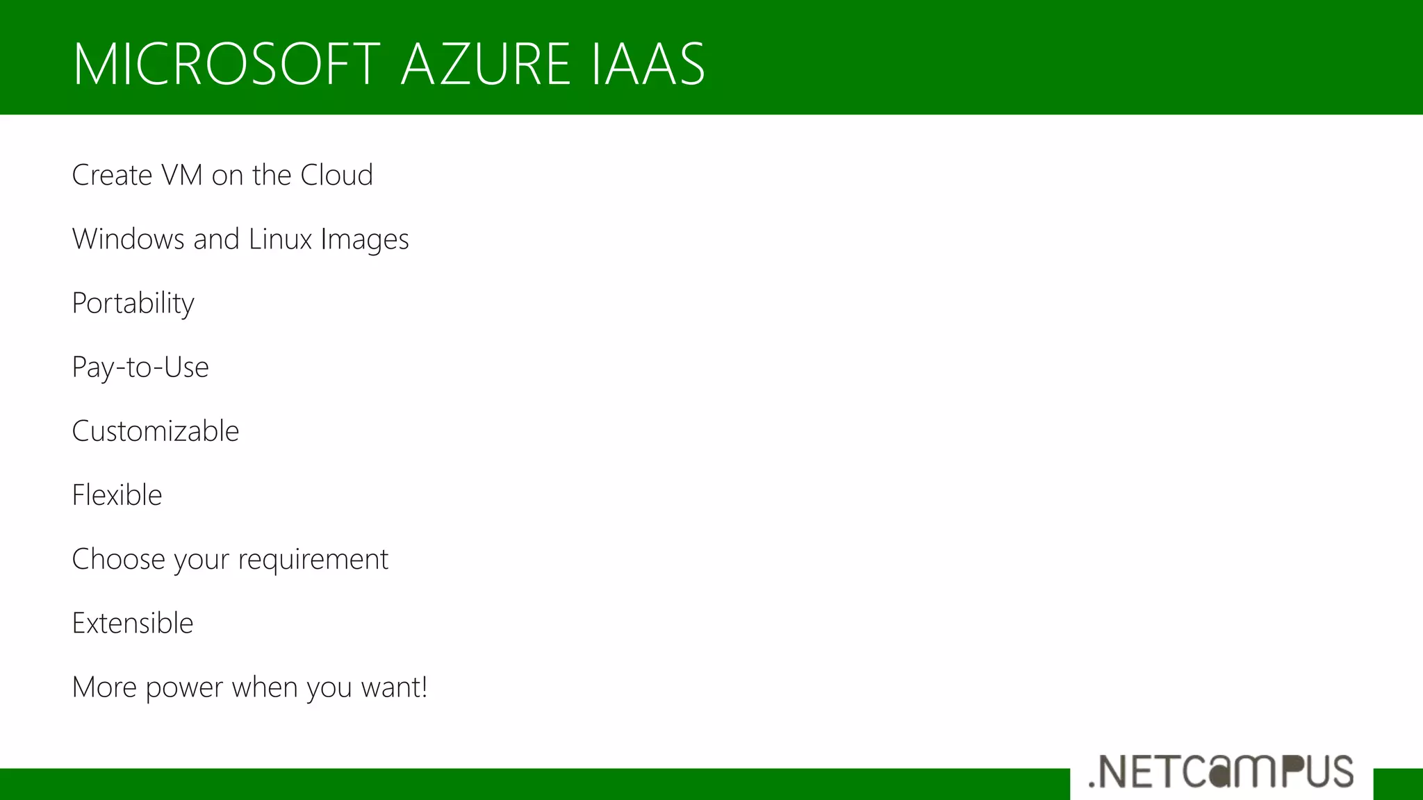 Create VM on the Cloud
Windows and Linux Images
Portability
Pay-to-Use
Customizable
Flexible
Choose your requirement
Extensible
More power when you want!
MICROSOFT AZURE IAAS
 