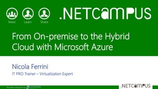 Template designed by
From On-premise to the Hybrid
Cloud with Microsoft Azure
Nicola Ferrini
IT PRO Trainer – Virtualization Expert
 