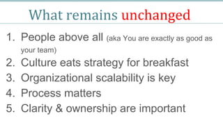 What remains unchanged
1. People above all (aka You are exactly as good as
your team)
2. Culture eats strategy for breakfast
3. Organizational scalability is key
4. Process matters
5. Clarity & ownership are important
 
