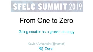 From One to Zero
Going smaller as a growth strategy
Xavier Amatriain (@xamat)
 