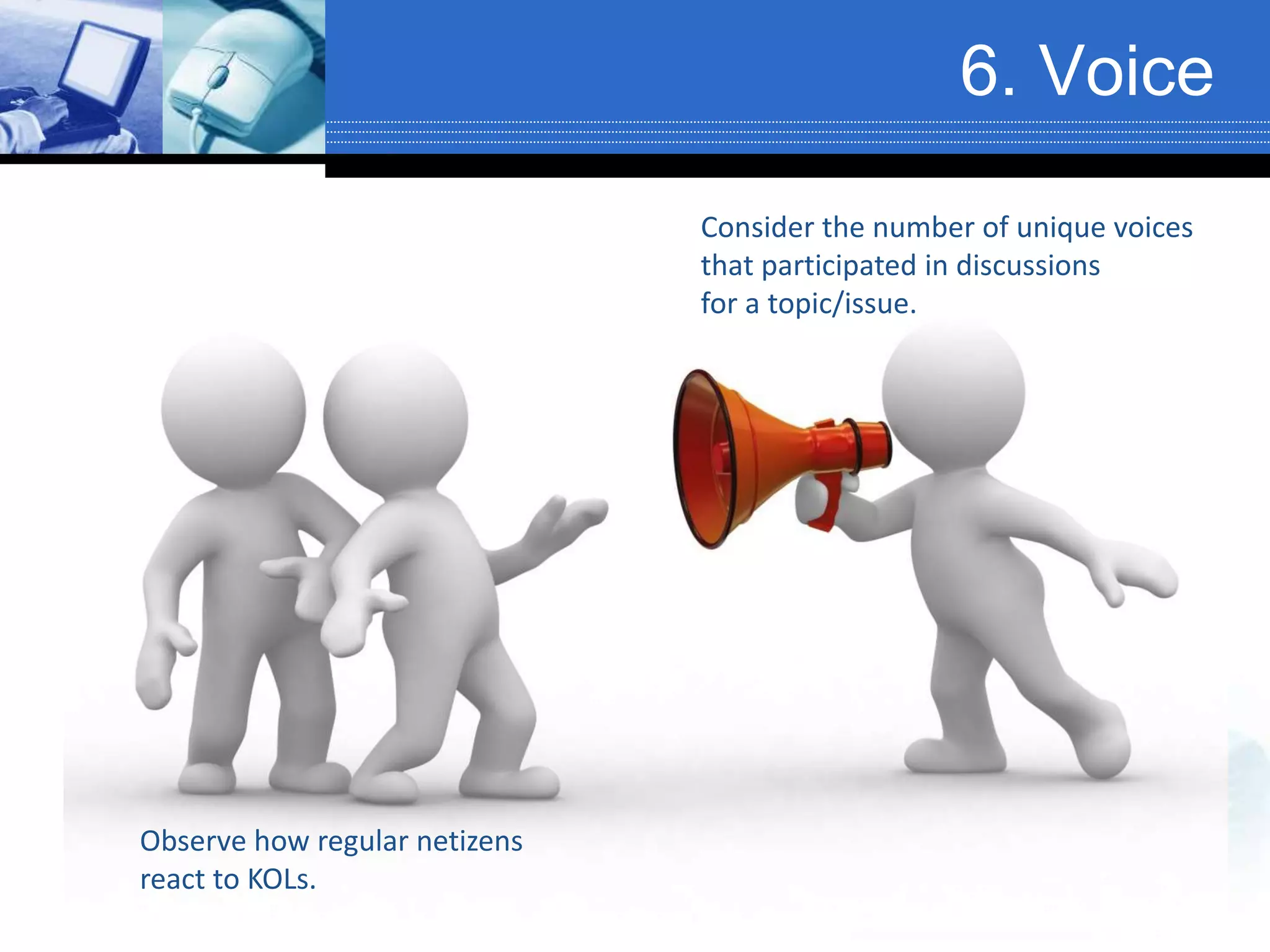 6. Voice
Consider the number of unique voices
that participated in discussions
for a topic/issue.
Observe how regular netizens
react to KOLs.
 